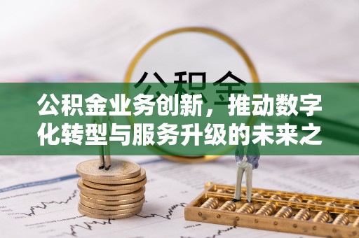 明水公积金业务创新，推动数字化转型与服务升级的未来之路