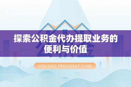 明水探索公积金代办提取业务的便利与价值