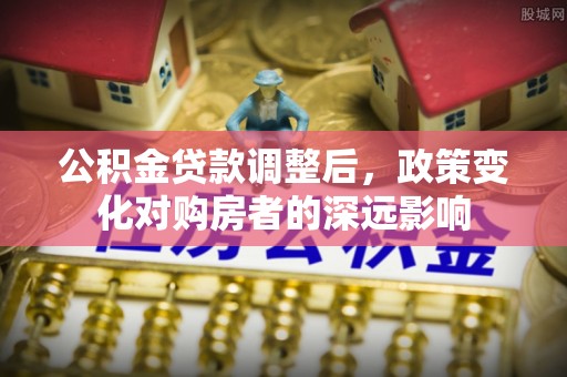 明水公积金贷款调整后，政策变化对购房者的深远影响