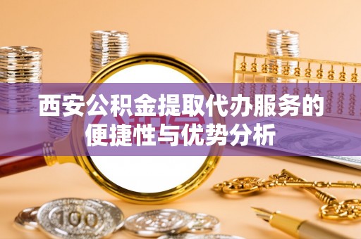 明水西安公积金提取代办服务的便捷性与优势分析