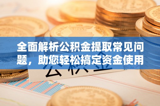 明水全面解析公积金提取常见问题，助您轻松搞定资金使用