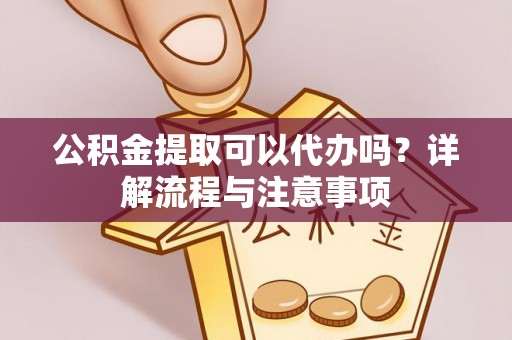 明水公积金提取可以代办吗？详解流程与注意事项