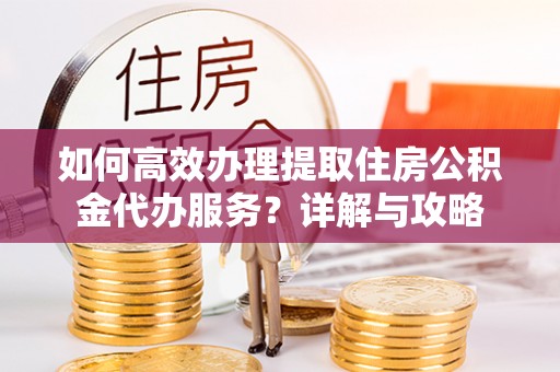 明水如何高效办理提取住房公积金代办服务？详解与攻略