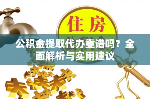 明水公积金提取代办靠谱吗？全面解析与实用建议