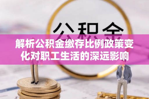 明水解析公积金缴存比例政策变化对职工生活的深远影响