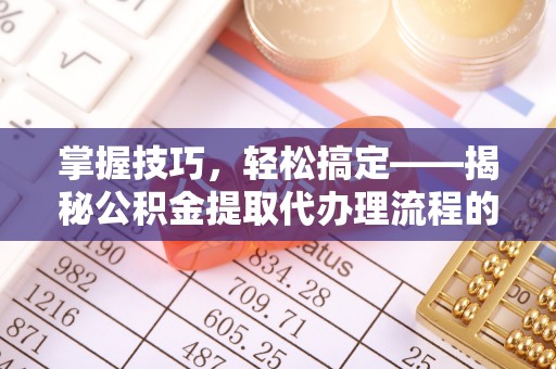 明水掌握技巧，轻松搞定——揭秘公积金提取代办理流程的关键步骤