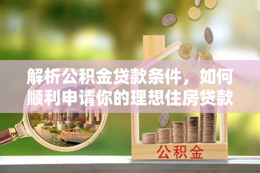 明水解析公积金贷款条件，如何顺利申请你的理想住房贷款