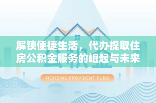 明水解锁便捷生活，代办提取住房公积金服务的崛起与未来
