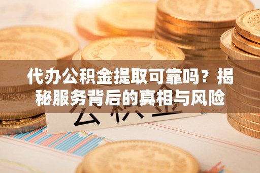 明水代办公积金提取可靠吗？揭秘服务背后的真相与风险