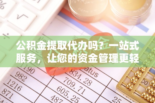 明水公积金提取代办吗？一站式服务，让您的资金管理更轻松