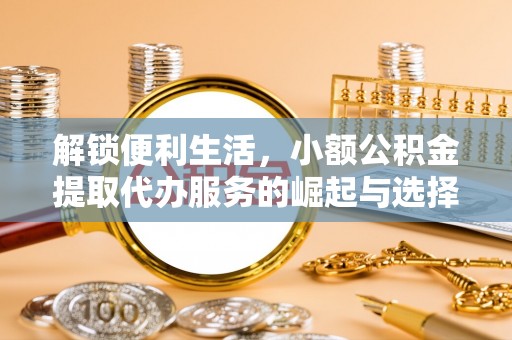 明水解锁便利生活，小额公积金提取代办服务的崛起与选择