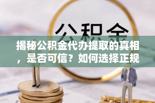 明水揭秘公积金代办提取的真相，是否可信？如何选择正规服务？