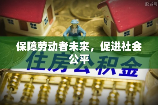 明水保障劳动者未来，促进社会公平