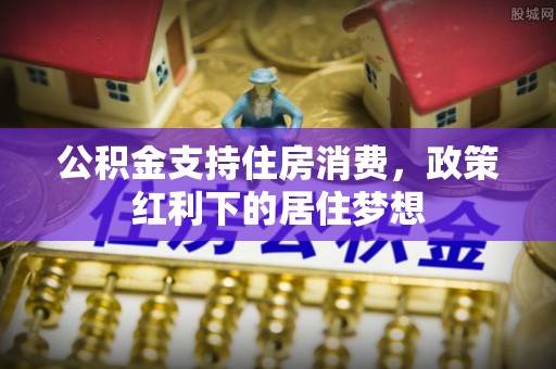 明水公积金支持住房消费，政策红利下的居住梦想