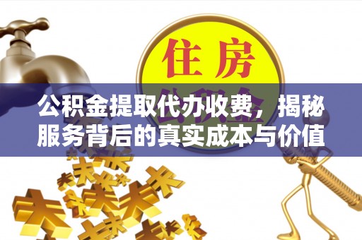 明水公积金提取代办收费，揭秘服务背后的真实成本与价值