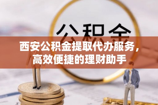 明水西安公积金提取代办服务，高效便捷的理财助手