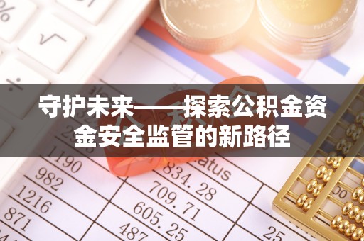 明水守护未来——探索公积金资金安全监管的新路径