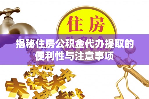 明水揭秘住房公积金代办提取的便利性与注意事项