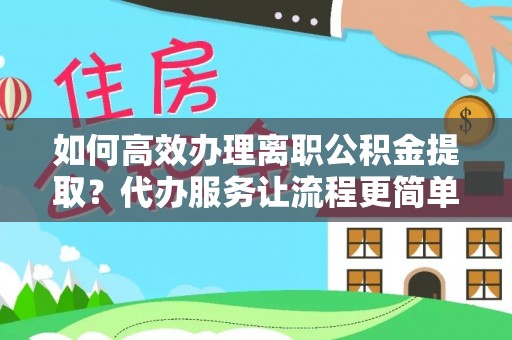 明水如何高效办理离职公积金提取？代办服务让流程更简单