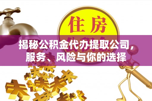 明水揭秘公积金代办提取公司，服务、风险与你的选择
