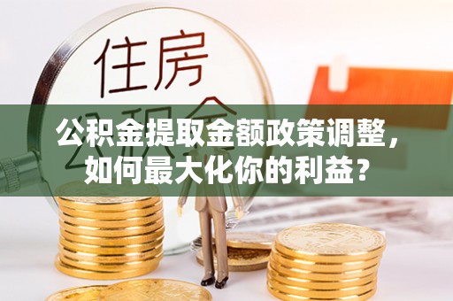 明水公积金提取金额政策调整，如何最大化你的利益？