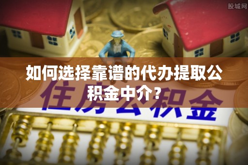 明水如何选择靠谱的代办提取公积金中介？