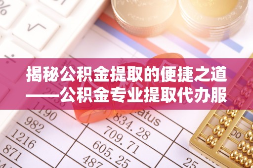 明水揭秘公积金提取的便捷之道——公积金专业提取代办服务解析