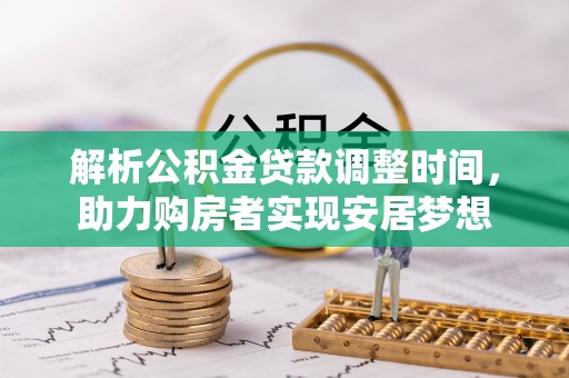 明水解析公积金贷款调整时间，助力购房者实现安居梦想