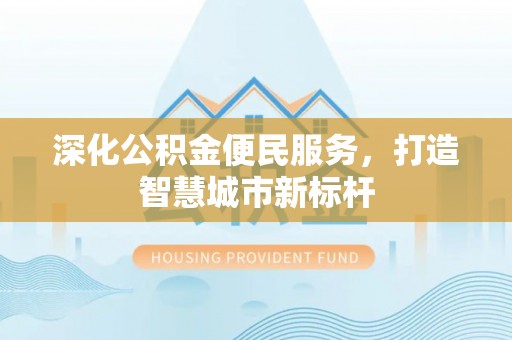 明水深化公积金便民服务，打造智慧城市新标杆