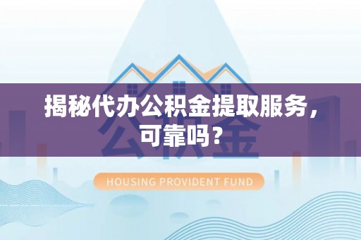 明水揭秘代办公积金提取服务，可靠吗？