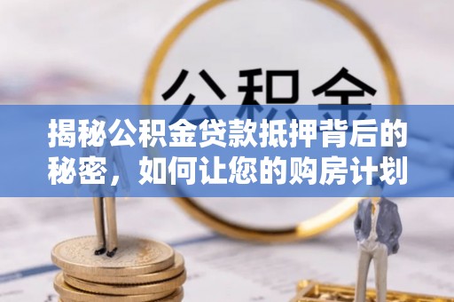 明水揭秘公积金贷款抵押背后的秘密，如何让您的购房计划更轻松？