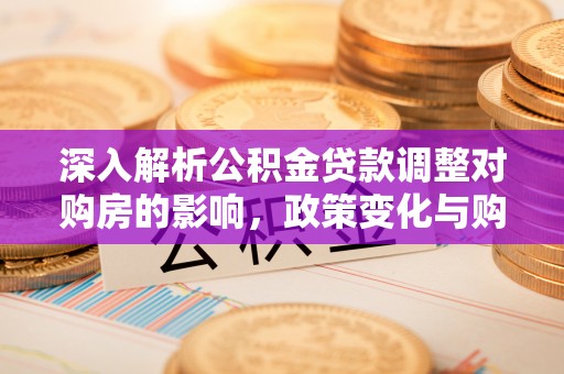 明水深入解析公积金贷款调整对购房的影响，政策变化与购房者选择