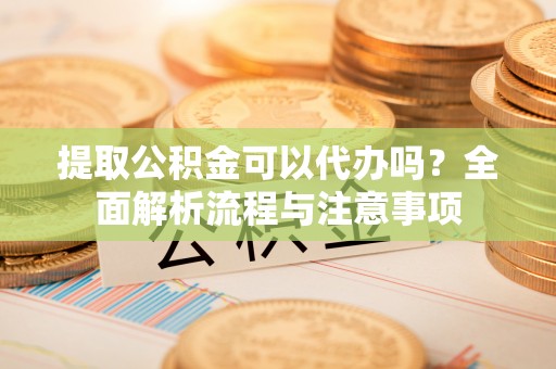 明水提取公积金可以代办吗？全面解析流程与注意事项
