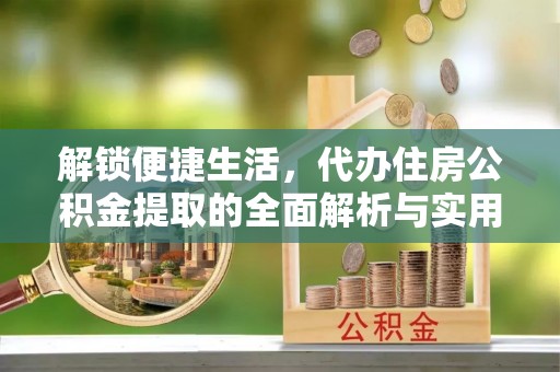 明水解锁便捷生活，代办住房公积金提取的全面解析与实用指南