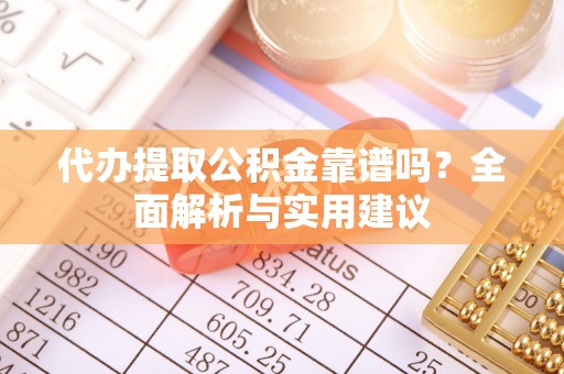 明水代办提取公积金靠谱吗？全面解析与实用建议