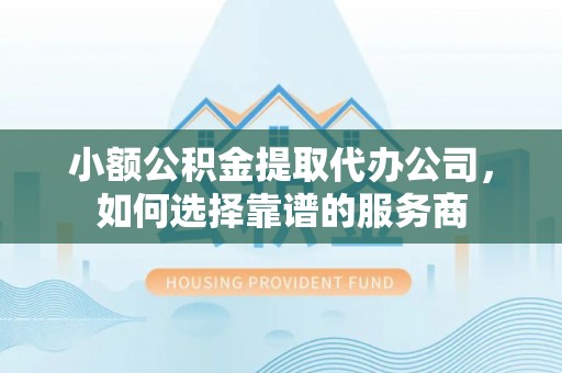 明水小额公积金提取代办公司，如何选择靠谱的服务商