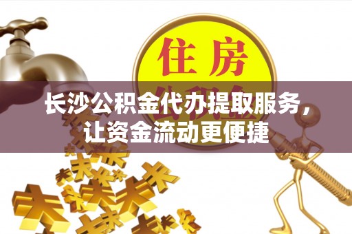 明水长沙公积金代办提取服务，让资金流动更便捷