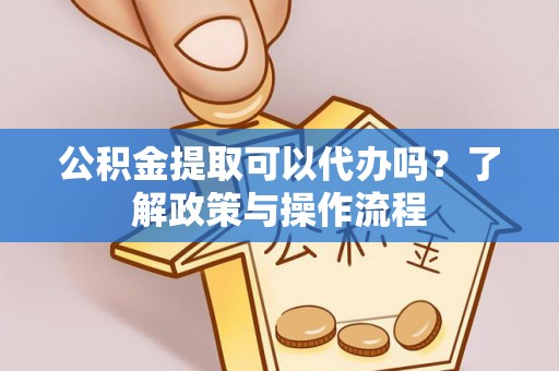 明水公积金提取可以代办吗？了解政策与操作流程
