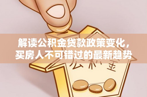 明水解读公积金贷款政策变化，买房人不可错过的最新趋势