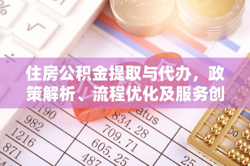 明水住房公积金提取与代办，政策解析、流程优化及服务创新
