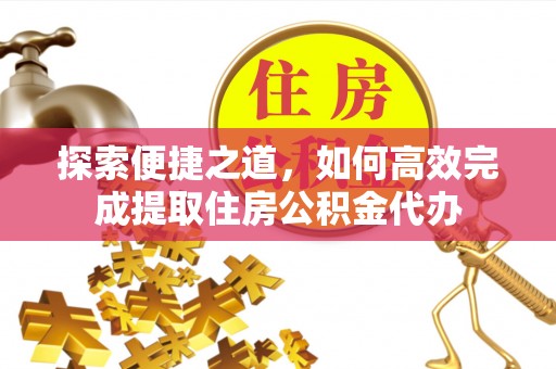 明水探索便捷之道，如何高效完成提取住房公积金代办
