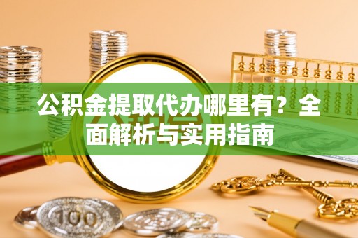 明水公积金提取代办哪里有？全面解析与实用指南