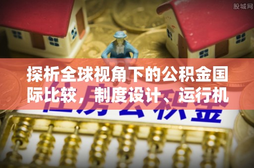明水探析全球视角下的公积金国际比较，制度设计、运行机制与未来趋势