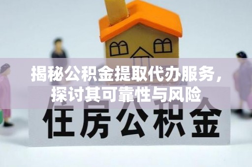 明水揭秘公积金提取代办服务，探讨其可靠性与风险