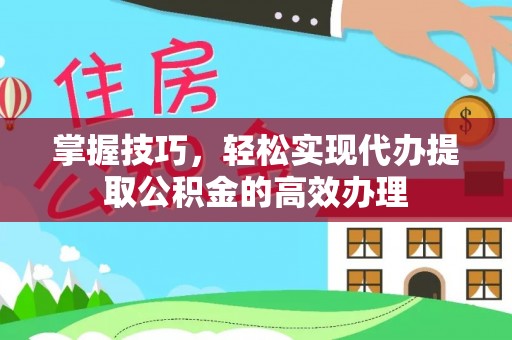 明水掌握技巧，轻松实现代办提取公积金的高效办理