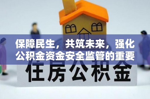 明水保障民生，共筑未来，强化公积金资金安全监管的重要性