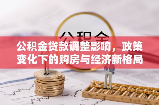 明水公积金贷款调整影响，政策变化下的购房与经济新格局