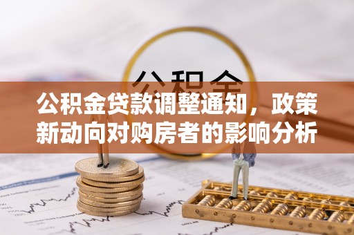 明水公积金贷款调整通知，政策新动向对购房者的影响分析