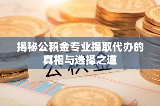 明水揭秘公积金专业提取代办的真相与选择之道