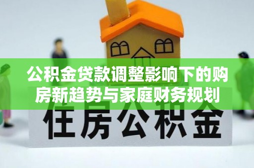 明水公积金贷款调整影响下的购房新趋势与家庭财务规划